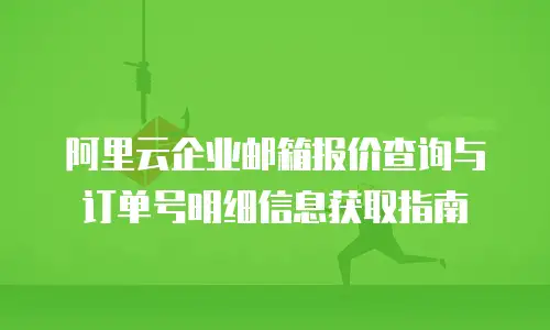阿里云企业邮箱报价查询与订单号明细信息获取指南
