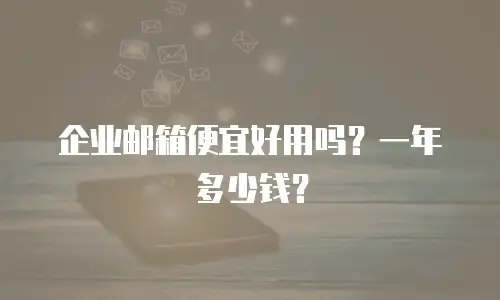 企业邮箱便宜好用吗？一年多少钱？
