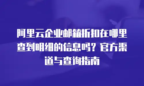 阿里云企业邮箱折扣在哪里查到明细的信息吗？官方渠道与查询指南
