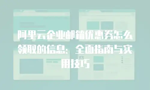 阿里云企业邮箱优惠券怎么领取的信息：全面指南与实用技巧