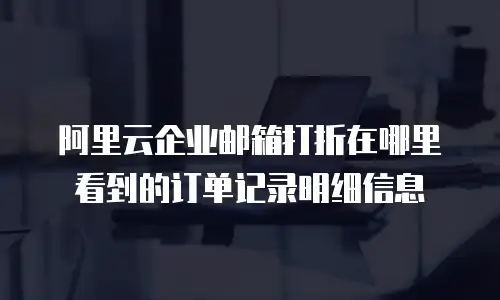 阿里云企业邮箱打折在哪里看到的订单记录明细信息