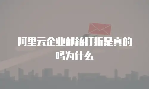阿里云企业邮箱打折是真的吗为什么