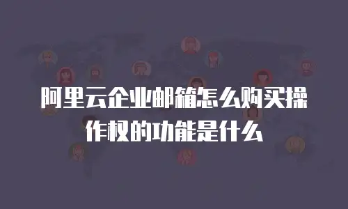 阿里云企业邮箱怎么购买操作权的功能是什么