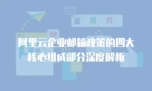 阿里云企业邮箱政策的四大核心组成部分深度解析