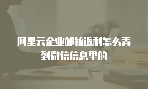 阿里云企业邮箱返利怎么弄到微信信息里的