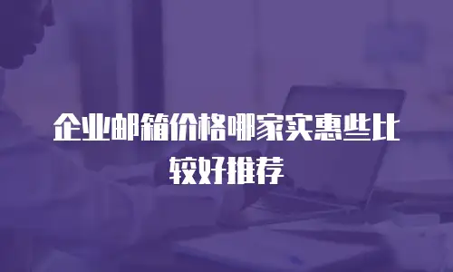 企业邮箱价格哪家实惠些比较好推荐