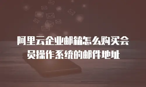 阿里云企业邮箱怎么购买会员操作系统的邮件地址