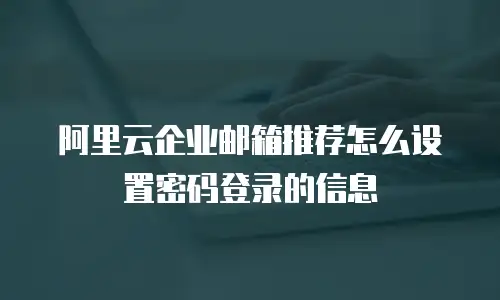 阿里云企业邮箱推荐怎么设置密码登录的信息