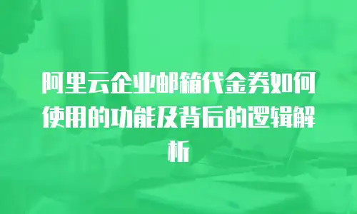阿里云企业邮箱代金券如何使用的功能及背后的逻辑解析