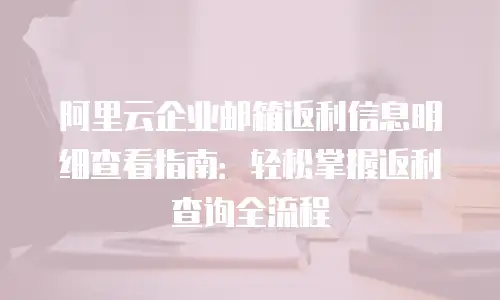 阿里云企业邮箱返利信息明细查看指南:轻松掌握返利查询全流程