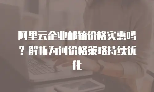 阿里云企业邮箱价格实惠吗?解析为何价格策略持续优化