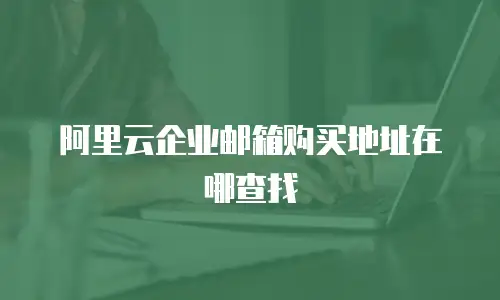 阿里云企业邮箱购买地址在哪查找