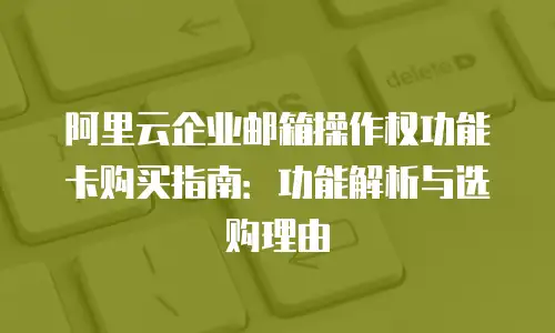 阿里云企业邮箱操作权功能卡购买指南：功能解析与选购理由