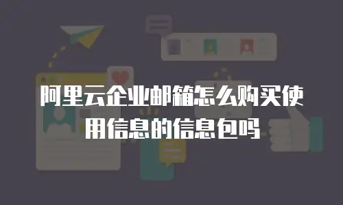 阿里云企业邮箱怎么购买使用信息的信息包吗