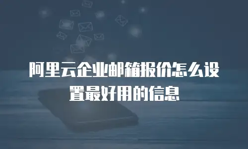 阿里云企业邮箱报价怎么设置最好用的信息
