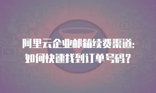阿里云企业邮箱续费渠道：如何快速找到订单号码？
