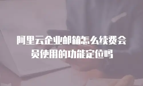 阿里云企业邮箱怎么续费会员使用的功能定位吗