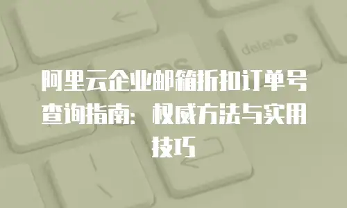 阿里云企业邮箱折扣订单号查询指南：权威方法与实用技巧
