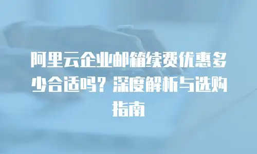 阿里云企业邮箱续费优惠多少合适吗？深度解析与选购指南