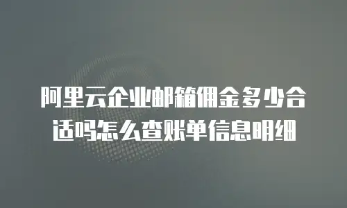 阿里云企业邮箱佣金多少合适吗怎么查账单信息明细