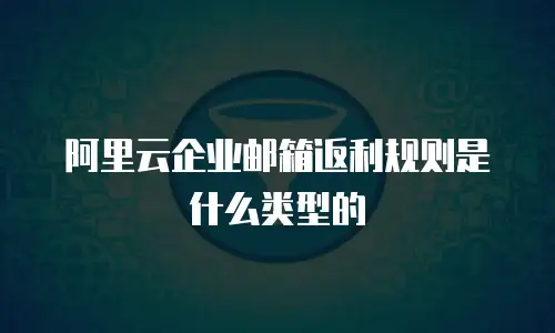阿里云企业邮箱返利规则是什么类型的