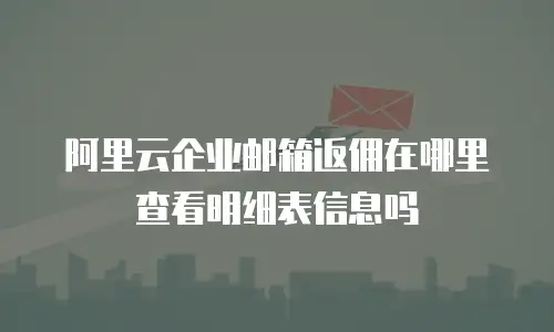 阿里云企业邮箱返佣在哪里查看明细表信息吗