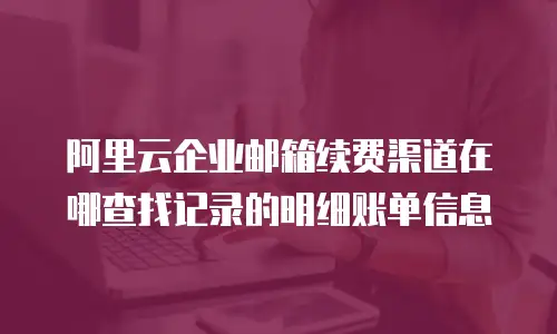 阿里云企业邮箱续费渠道在哪查找记录的明细账单信息