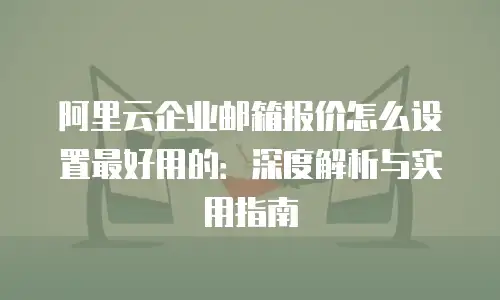 阿里云企业邮箱报价怎么设置最好用的：深度解析与实用指南