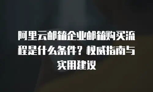 阿里云邮箱企业邮箱购买流程是什么条件？权威指南与实用建议