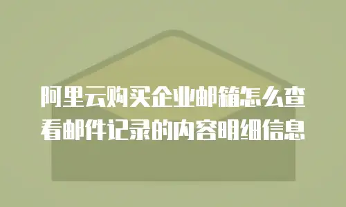 阿里云购买企业邮箱怎么查看邮件记录的内容明细信息