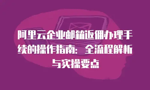 阿里云企业邮箱返佣办理手续的操作指南：全流程解析与实操要点