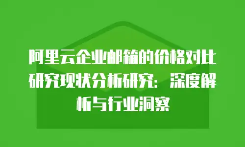 阿里云企业邮箱的价格对比研究现状分析研究:深度解析与行业洞察