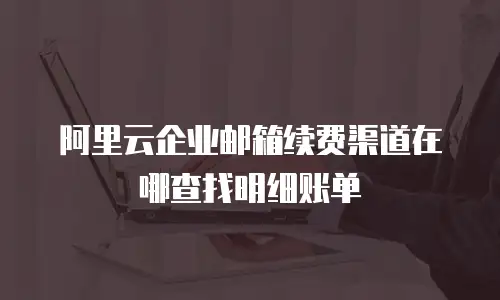 阿里云企业邮箱续费渠道在哪查找明细账单
