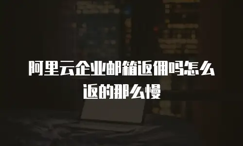 阿里云企业邮箱返佣吗怎么返的那么慢
