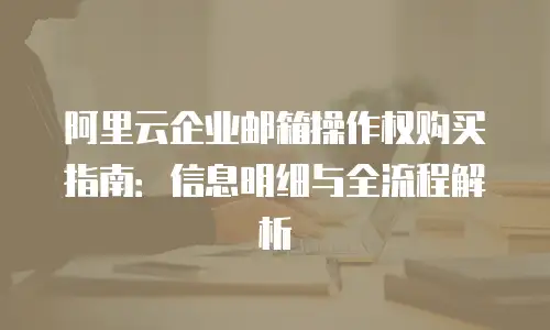 阿里云企业邮箱操作权购买指南：信息明细与全流程解析