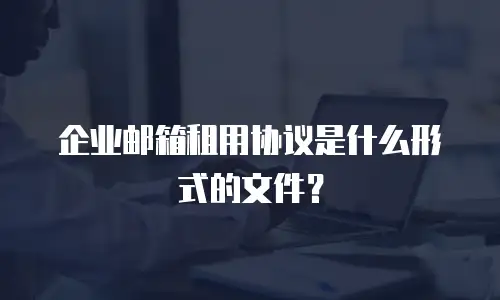 企业邮箱租用协议是什么形式的文件？