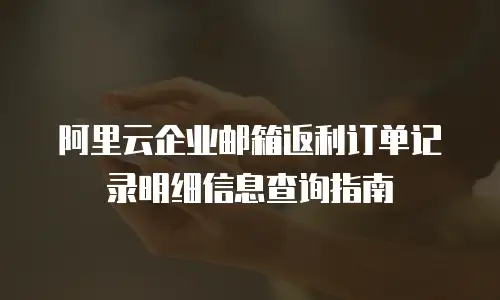 阿里云企业邮箱返利订单记录明细信息查询指南