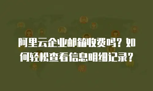 阿里云企业邮箱收费吗？如何轻松查看信息明细记录？  