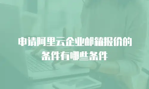 申请阿里云企业邮箱报价的条件有哪些条件
