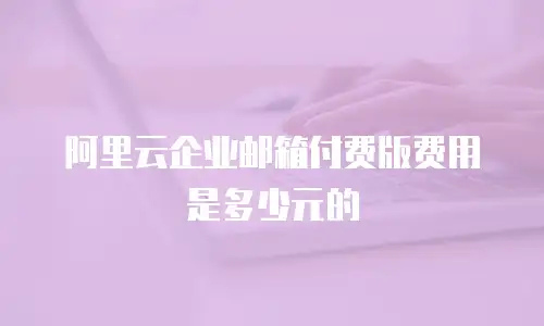 阿里云企业邮箱付费版费用是多少元的