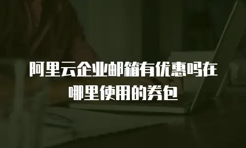 阿里云企业邮箱有优惠吗在哪里使用的券包