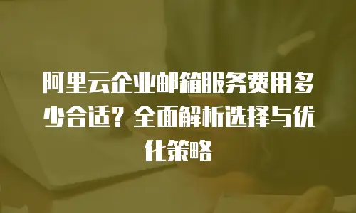 阿里云企业邮箱服务费用多少合适?全面解析选择与优化策略