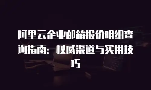 阿里云企业邮箱报价明细查询指南：权威渠道与实用技巧