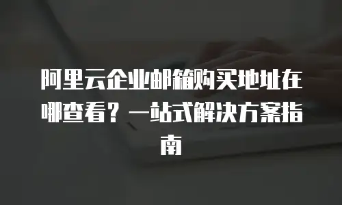 阿里云企业邮箱购买地址在哪查看？一站式解决方案指南