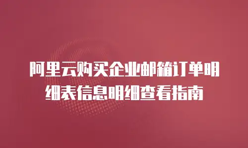 阿里云购买企业邮箱订单明细表信息明细查看指南