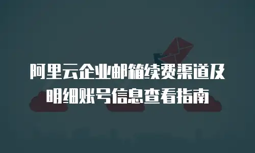 阿里云企业邮箱续费渠道及明细账号信息查看指南