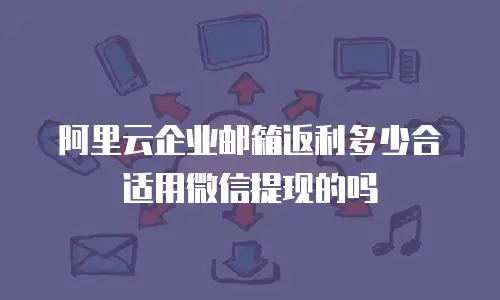 阿里云企业邮箱返利多少合适用微信提现的吗