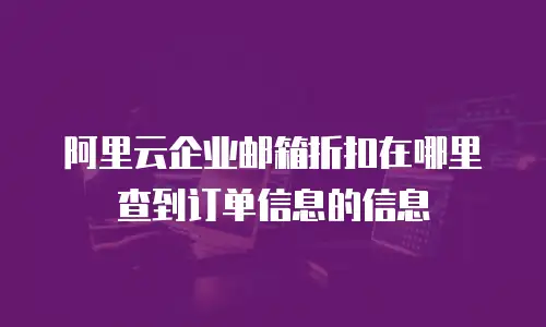 阿里云企业邮箱折扣在哪里查到订单信息的信息