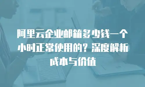 阿里云企业邮箱多少钱一个小时正常使用的?深度解析成本与价值