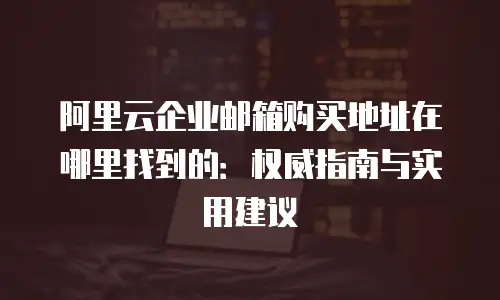 阿里云企业邮箱购买地址在哪里找到的：权威指南与实用建议